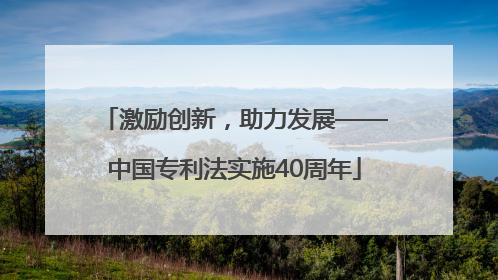 激励创新，助力发展——中国专利法实施40周年