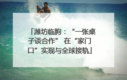 潍坊临朐：“一张桌子谈合作” 在“家门口”实现与全球接轨