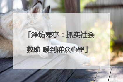 潍坊寒亭：抓实社会救助 暖到群众心里