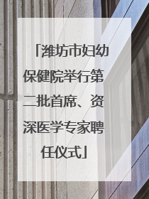 潍坊市妇幼保健院举行第二批首席、资深医学专家聘任仪式