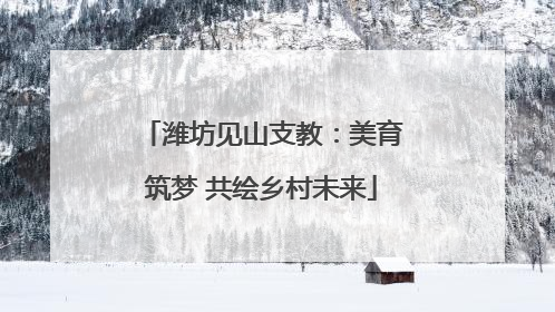 潍坊见山支教：美育筑梦 共绘乡村未来