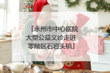 永州市中心医院大型公益义诊走进零陵区石岩头镇