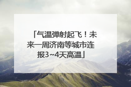 气温弹射起飞！未来一周济南等城市连报3~4天高温