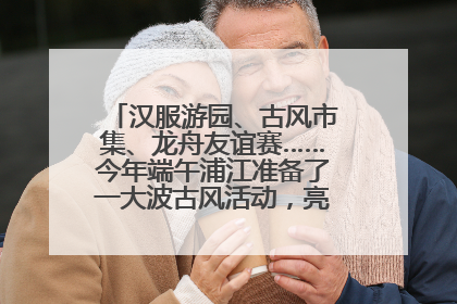 汉服游园、古风市集、龙舟友谊赛……今年端午浦江准备了一大波古风活动，亮点抢先知→