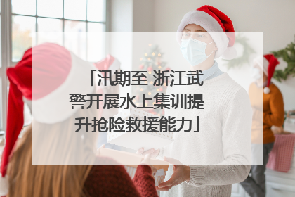 汛期至 浙江武警开展水上集训提升抢险救援能力