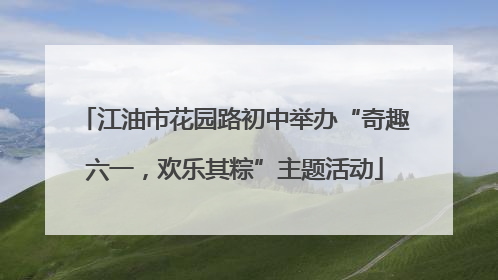 江油市花园路初中举办“奇趣六一，欢乐其粽”主题活动