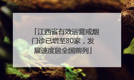 江西省有效运营戒烟门诊已增至80家，发展速度居全国前列