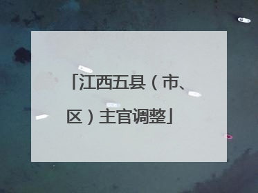 江西五县（市、区）主官调整