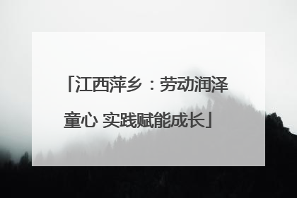 江西萍乡：劳动润泽童心 实践赋能成长