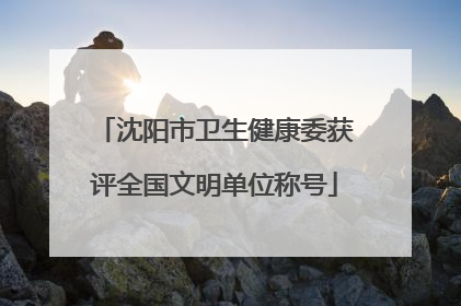 沈阳市卫生健康委获评全国文明单位称号