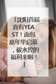 沈阳首届真有YEAST！面包嘉年华启幕，碳水控的福利来啦！