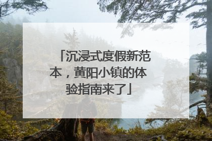 沉浸式度假新范本，黄阳小镇的体验指南来了