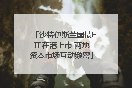 沙特伊斯兰国债ETF在港上市 两地资本市场互动频密