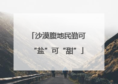 沙漠腹地民勤可“盐”可“甜”
