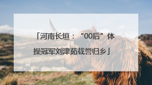 河南长垣：“00后”体操冠军刘津茹载誉归乡