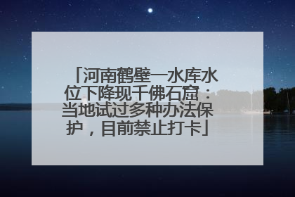 河南鹤壁一水库水位下降现千佛石窟：当地试过多种办法保护，目前禁止打卡