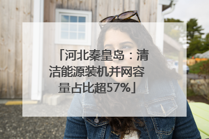 河北秦皇岛：清洁能源装机并网容量占比超57%