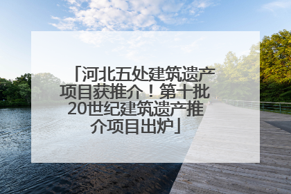 河北五处建筑遗产项目获推介！第十批20世纪建筑遗产推介项目出炉
