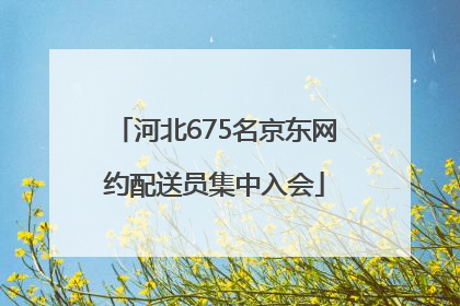 河北675名京东网约配送员集中入会