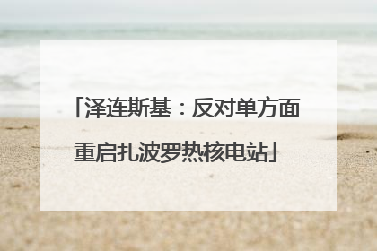 泽连斯基：反对单方面重启扎波罗热核电站