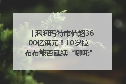 泡泡玛特市值超3600亿港元！10岁拉布布能否延续“哪吒”神话？｜热财经
