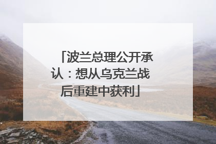 波兰总理公开承认：想从乌克兰战后重建中获利