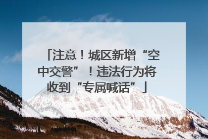 注意！城区新增“空中交警”！违法行为将收到“专属喊话”