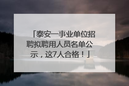 泰安一事业单位招聘拟聘用人员名单公示，这7人合格！