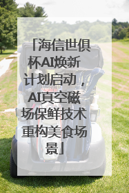 海信世俱杯AI焕新计划启动，AI真空磁场保鲜技术重构美食场景