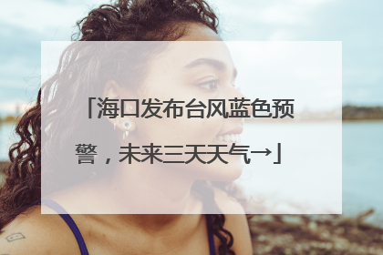 海口发布台风蓝色预警，未来三天天气→
