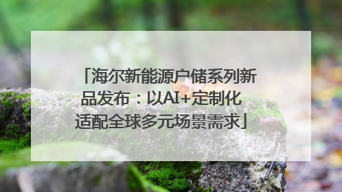 海尔新能源户储系列新品发布：以AI+定制化适配全球多元场景需求