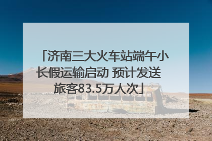 济南三大火车站端午小长假运输启动 预计发送旅客83.5万人次