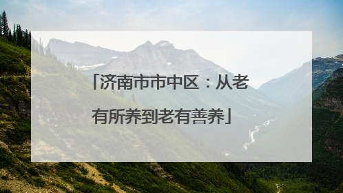 济南市市中区：从老有所养到老有善养