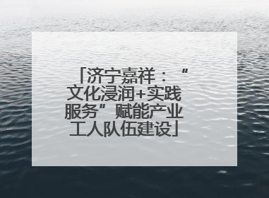 济宁嘉祥：“文化浸润+实践服务”赋能产业工人队伍建设