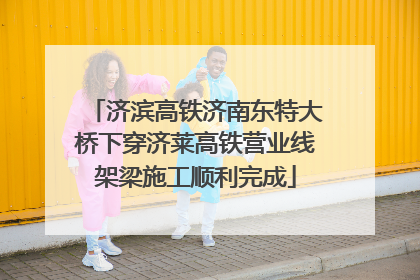 济滨高铁济南东特大桥下穿济莱高铁营业线架梁施工顺利完成