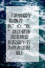 浓情端午粽飘香 “医”心“医”意送健康 菏泽博爱医院端午节为患者送祝福