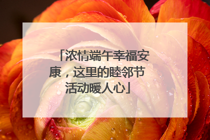 浓情端午幸福安康，这里的睦邻节活动暖人心