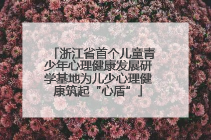 浙江省首个儿童青少年心理健康发展研学基地为儿少心理健康筑起“心盾”