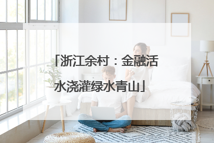 浙江余村：金融活水浇灌绿水青山