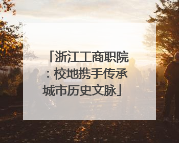 浙江工商职院：校地携手传承城市历史文脉