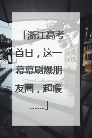 浙江高考首日，这一幕幕刷爆朋友圈，超暖……