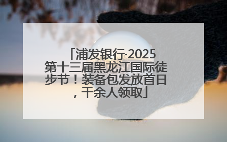 浦发银行·2025第十三届黑龙江国际徒步节！装备包发放首日，千余人领取