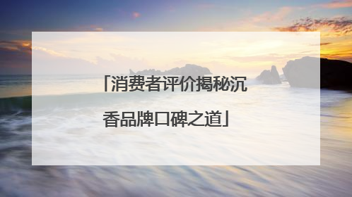 消费者评价揭秘沉香品牌口碑之道