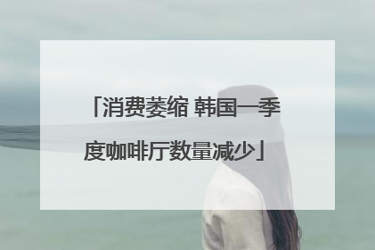 消费萎缩 韩国一季度咖啡厅数量减少