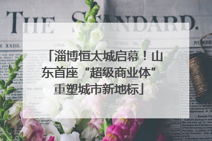淄博恒太城启幕！山东首座“超级商业体”重塑城市新地标