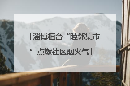 淄博桓台“睦邻集市”点燃社区烟火气