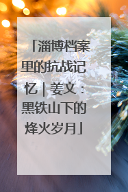 淄博档案里的抗战记忆｜姜文：黑铁山下的烽火岁月