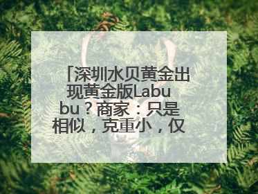 深圳水贝黄金出现黄金版Labubu？商家：只是相似，克重小，仅需几百元