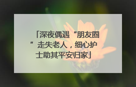 深夜偶遇“朋友圈”走失老人，细心护士助其平安归家
