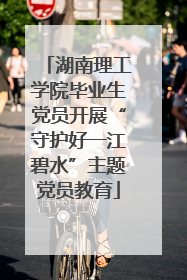 湖南理工学院毕业生党员开展“守护好一江碧水”主题党员教育